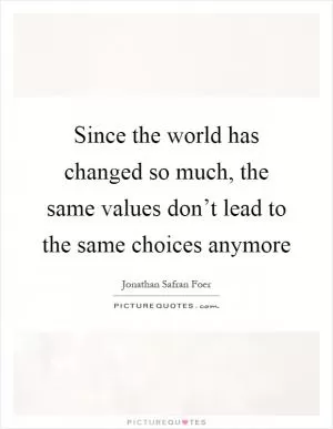 Since the world has changed so much, the same values don’t lead to the same choices anymore Picture Quote #1