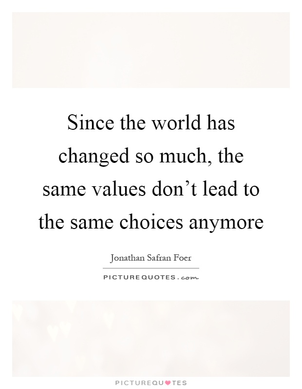 Since the world has changed so much, the same values don't lead to the same choices anymore Picture Quote #1