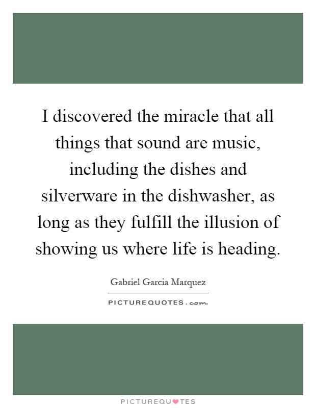 I discovered the miracle that all things that sound are music, including the dishes and silverware in the dishwasher, as long as they fulfill the illusion of showing us where life is heading Picture Quote #1