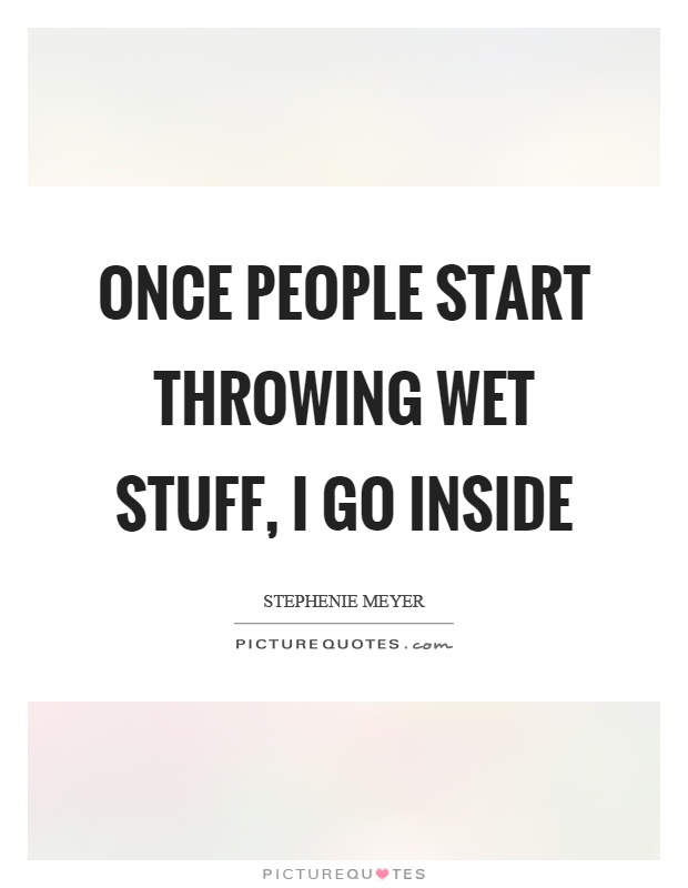 Once people start throwing wet stuff, I go inside Picture Quote #1