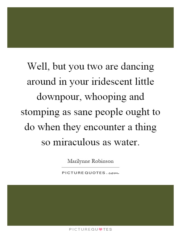 Well, but you two are dancing around in your iridescent little downpour, whooping and stomping as sane people ought to do when they encounter a thing so miraculous as water Picture Quote #1