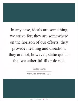 In any case, ideals are something we strive for; they are somewhere on the horizon of our efforts; they provide meaning and direction; they are not, however, static quotas that we either fulfill or do not Picture Quote #1