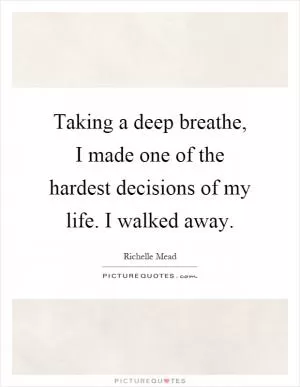 Taking a deep breathe, I made one of the hardest decisions of my life. I walked away Picture Quote #1