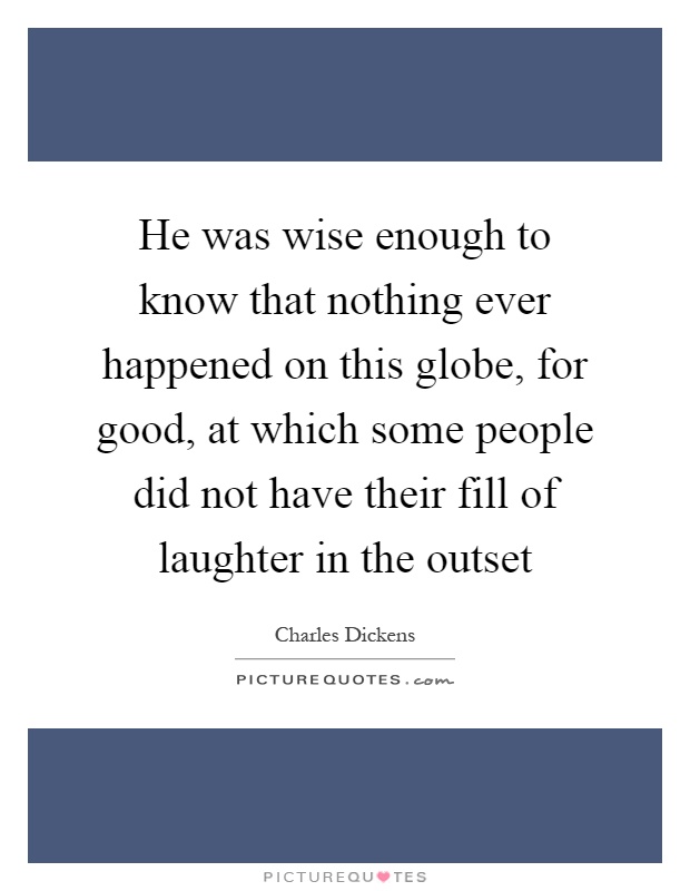 He was wise enough to know that nothing ever happened on this globe, for good, at which some people did not have their fill of laughter in the outset Picture Quote #1