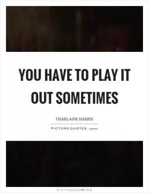 You have to play it out sometimes Picture Quote #1