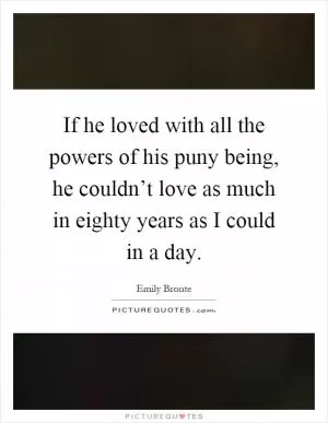 If he loved with all the powers of his puny being, he couldn’t love as much in eighty years as I could in a day Picture Quote #1