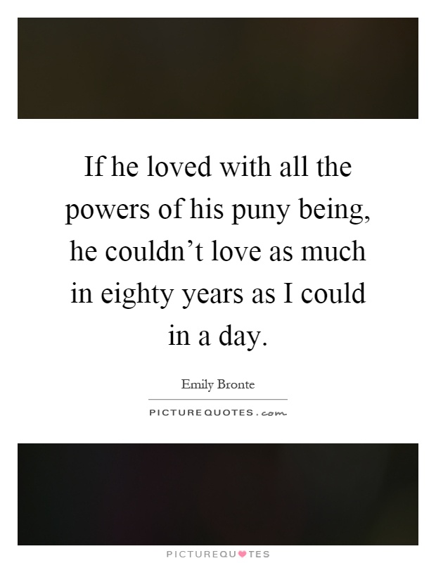 If he loved with all the powers of his puny being, he couldn't love as much in eighty years as I could in a day Picture Quote #1