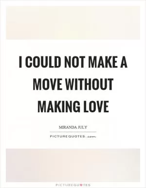 I could not make a move without making love Picture Quote #1