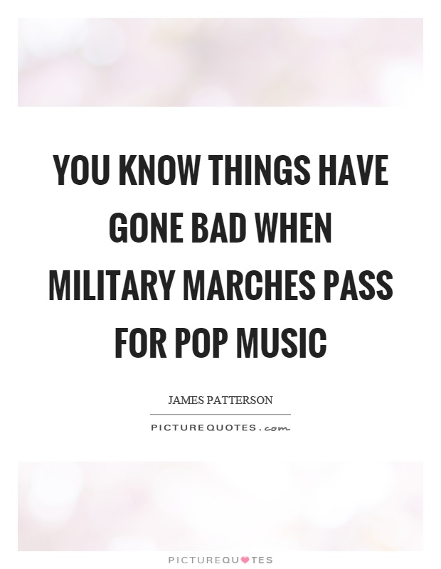 You know things have gone bad when military marches pass for pop music Picture Quote #1