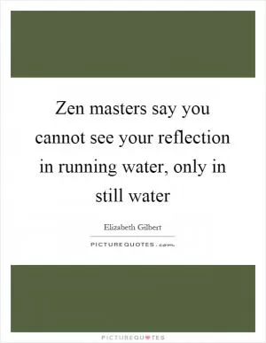 Zen masters say you cannot see your reflection in running water, only in still water Picture Quote #1