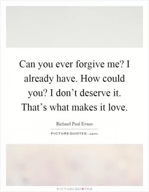 Can you ever forgive me? I already have. How could you? I don’t deserve it. That’s what makes it love Picture Quote #1