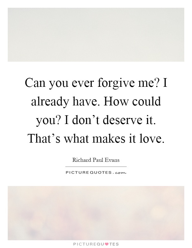 Can you ever forgive me? I already have. How could you? I don't deserve it. That's what makes it love Picture Quote #1