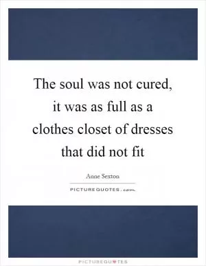 The soul was not cured, it was as full as a clothes closet of dresses that did not fit Picture Quote #1