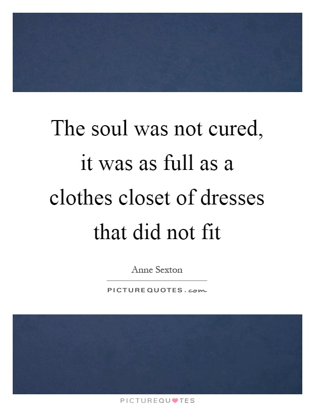 The soul was not cured, it was as full as a clothes closet of dresses that did not fit Picture Quote #1