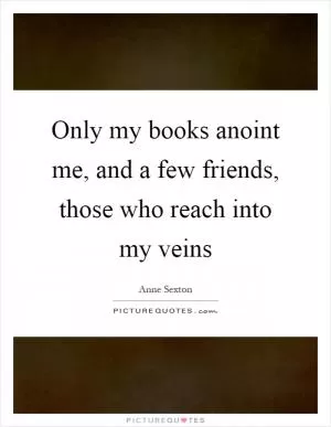 Only my books anoint me, and a few friends, those who reach into my veins Picture Quote #1