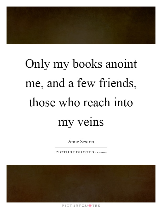Only my books anoint me, and a few friends, those who reach into my veins Picture Quote #1