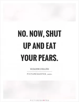 No. Now, shut up and eat your pears Picture Quote #1