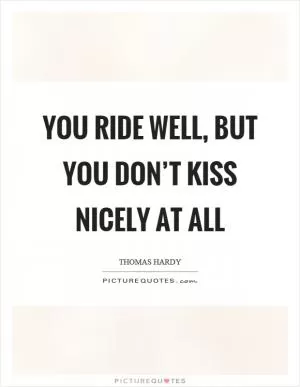 You ride well, but you don’t kiss nicely at all Picture Quote #1