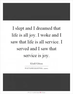 I slept and I dreamed that life is all joy. I woke and I saw that life is all service. I served and I saw that service is joy Picture Quote #1