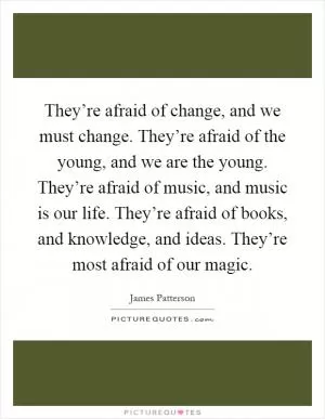They’re afraid of change, and we must change. They’re afraid of the young, and we are the young. They’re afraid of music, and music is our life. They’re afraid of books, and knowledge, and ideas. They’re most afraid of our magic Picture Quote #1