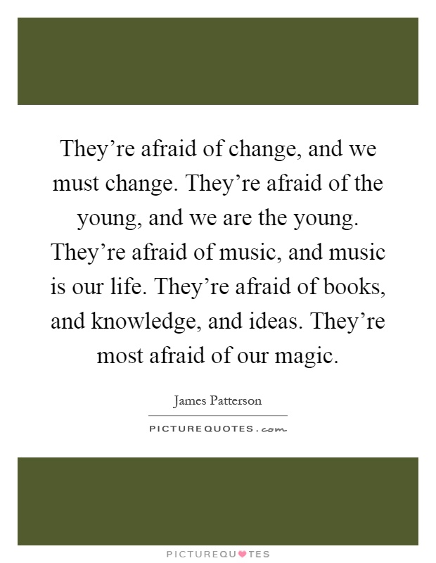 They're afraid of change, and we must change. They're afraid of the young, and we are the young. They're afraid of music, and music is our life. They're afraid of books, and knowledge, and ideas. They're most afraid of our magic Picture Quote #1