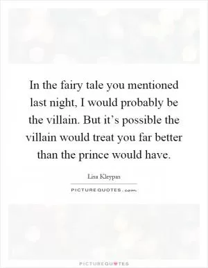In the fairy tale you mentioned last night, I would probably be the villain. But it’s possible the villain would treat you far better than the prince would have Picture Quote #1