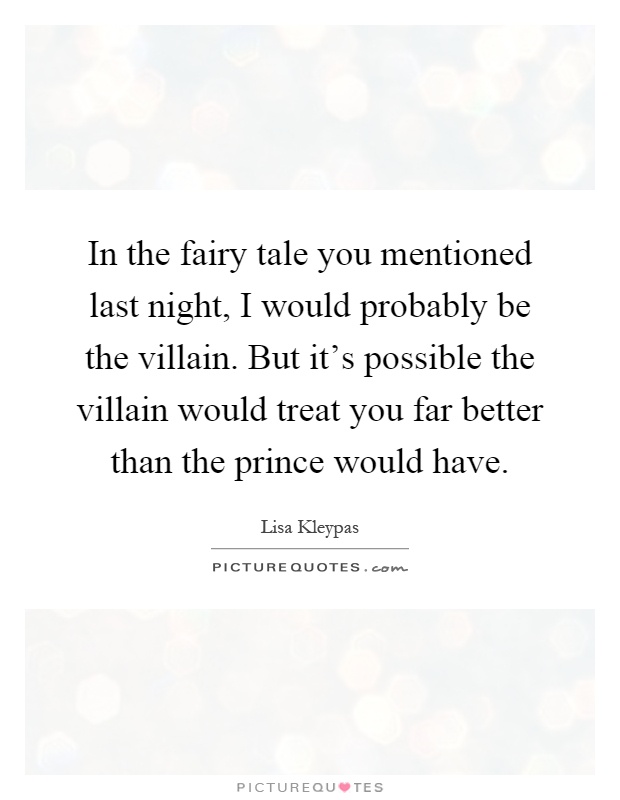 In the fairy tale you mentioned last night, I would probably be the villain. But it's possible the villain would treat you far better than the prince would have Picture Quote #1