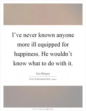 I’ve never known anyone more ill equipped for happiness. He wouldn’t know what to do with it Picture Quote #1