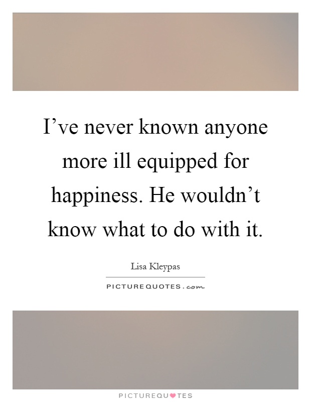 I've never known anyone more ill equipped for happiness. He wouldn't know what to do with it Picture Quote #1
