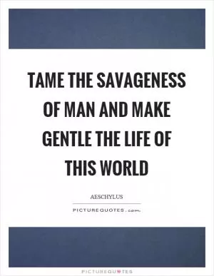 Tame the savageness of man and make gentle the life of this world Picture Quote #1