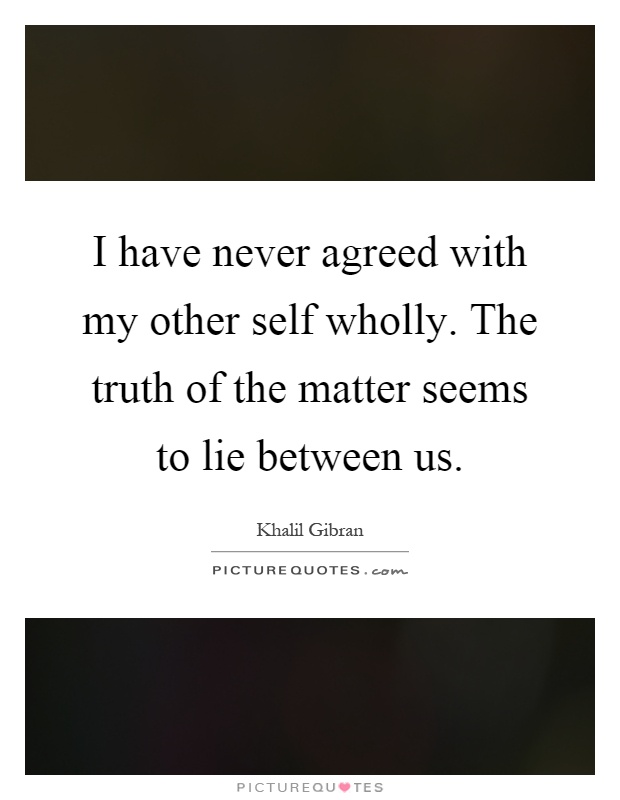 I have never agreed with my other self wholly. The truth of the matter seems to lie between us Picture Quote #1