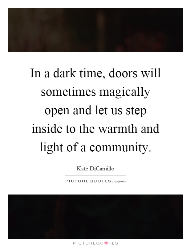 In a dark time, doors will sometimes magically open and let us step inside to the warmth and light of a community Picture Quote #1