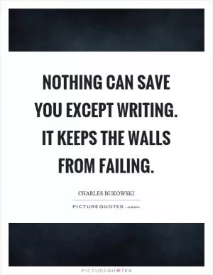 Nothing can save you except writing. it keeps the walls from failing Picture Quote #1
