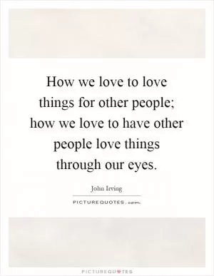 How we love to love things for other people; how we love to have other people love things through our eyes Picture Quote #1