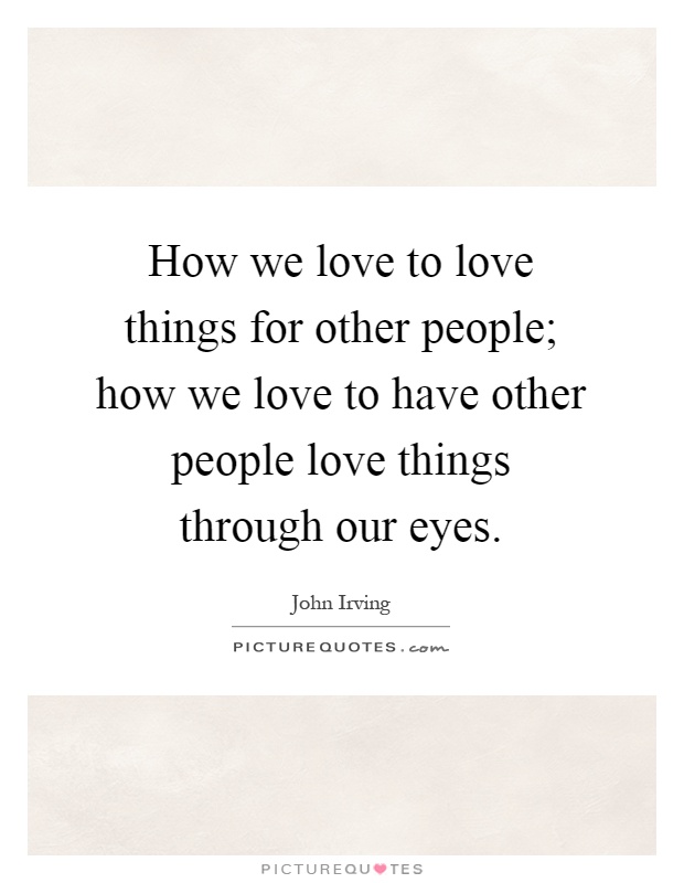 How we love to love things for other people; how we love to have other people love things through our eyes Picture Quote #1