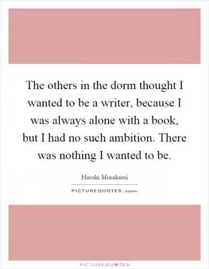 The others in the dorm thought I wanted to be a writer, because I was always alone with a book, but I had no such ambition. There was nothing I wanted to be Picture Quote #1