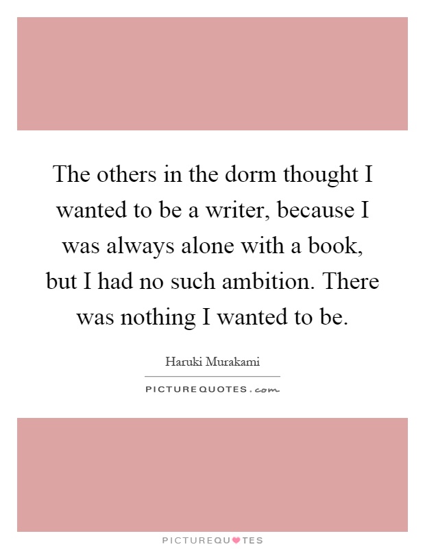 The others in the dorm thought I wanted to be a writer, because I was always alone with a book, but I had no such ambition. There was nothing I wanted to be Picture Quote #1