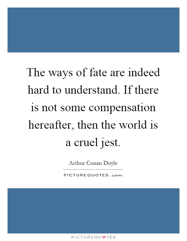The ways of fate are indeed hard to understand. If there is not some compensation hereafter, then the world is a cruel jest Picture Quote #1