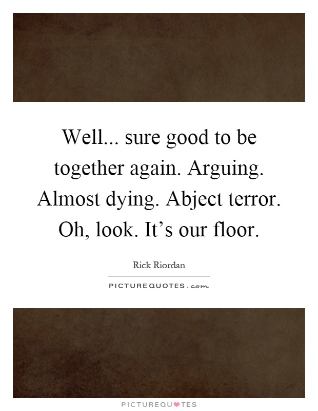 Well... sure good to be together again. Arguing. Almost dying. Abject terror. Oh, look. It's our floor Picture Quote #1