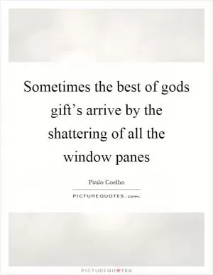 Sometimes the best of gods gift’s arrive by the shattering of all the window panes Picture Quote #1