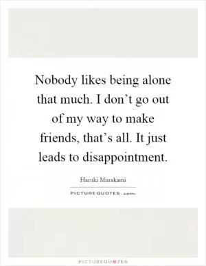 Nobody likes being alone that much. I don’t go out of my way to make friends, that’s all. It just leads to disappointment Picture Quote #1