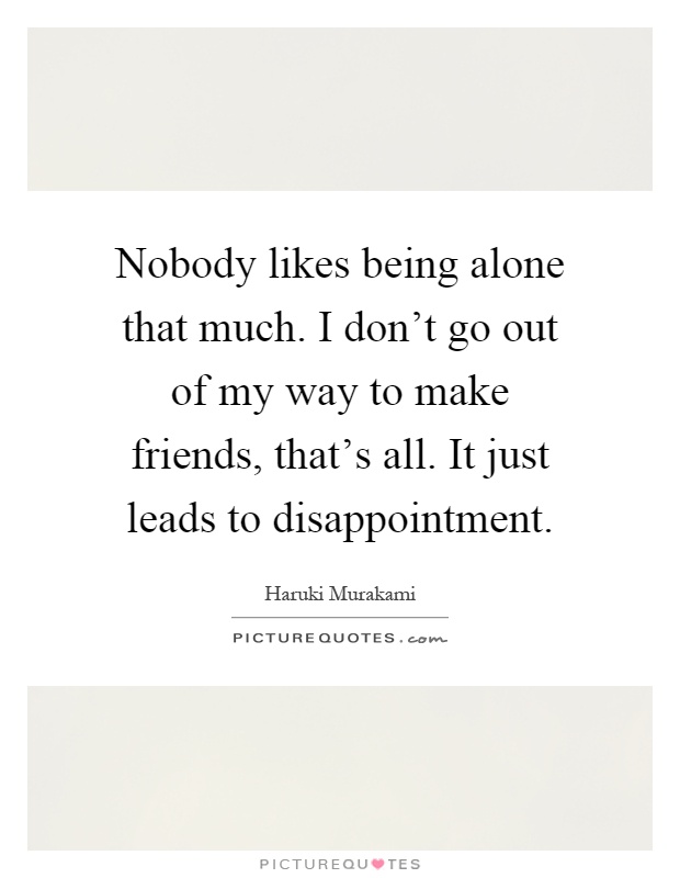 Nobody likes being alone that much. I don't go out of my way to make friends, that's all. It just leads to disappointment Picture Quote #1