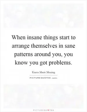 When insane things start to arrange themselves in sane patterns around you, you know you got problems Picture Quote #1