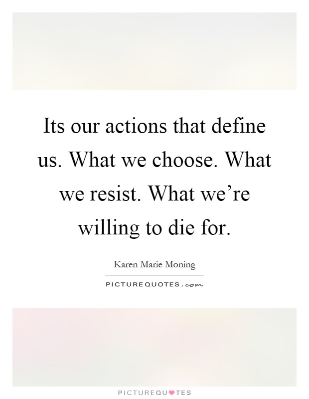 Its our actions that define us. What we choose. What we resist. What we're willing to die for Picture Quote #1