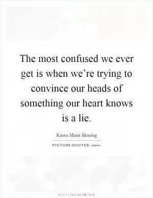 The most confused we ever get is when we’re trying to convince our heads of something our heart knows is a lie Picture Quote #1