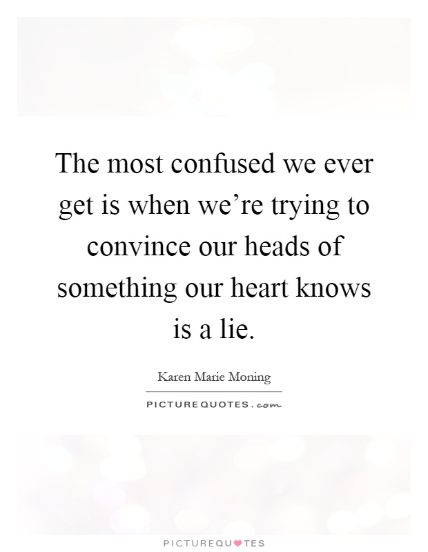 The most confused we ever get is when we're trying to convince our heads of something our heart knows is a lie Picture Quote #1