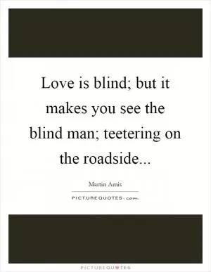 Love is blind; but it makes you see the blind man; teetering on the roadside Picture Quote #1