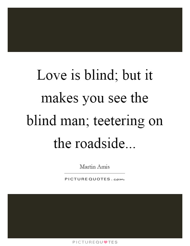 Love is blind; but it makes you see the blind man; teetering on the roadside Picture Quote #1
