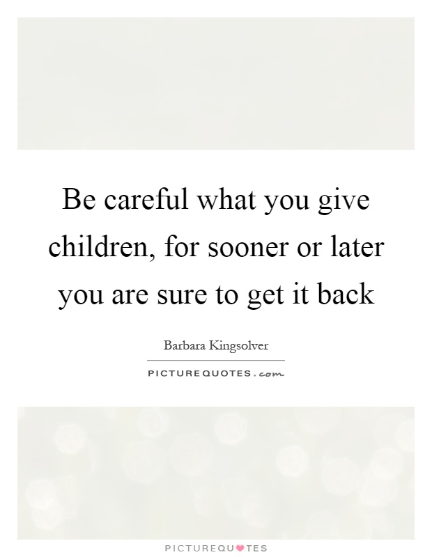 Be careful what you give children, for sooner or later you are sure to get it back Picture Quote #1