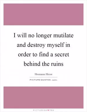 I will no longer mutilate and destroy myself in order to find a secret behind the ruins Picture Quote #1